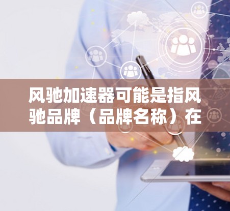 风驰加速器可能是指风驰品牌(品牌名称)在自动驾驶领域的技术进展或产品。如果您指的是风驰加速器技术在海外的访问或合作,以下是一些可能的相关信息和建议 风驰加速器可能是指风驰品牌(品牌名称)在自动驾驶领域的技术进展或产品。如果您指的是风驰加速器技术在海外的访问或合作,以下是一些可能的相关信息和建议