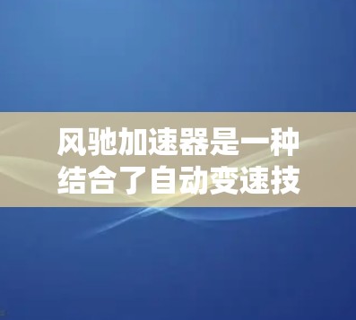风驰加速器是一种结合了自动变速技术和智能驾驶系统的设计,旨在提升汽车驾驶体验。以下是对风驰加速器的详细分析 风驰加速器是一种结合了自动变速技术和智能驾驶系统的设计,旨在提升汽车驾驶体验。以下是对风驰加速器的详细分析