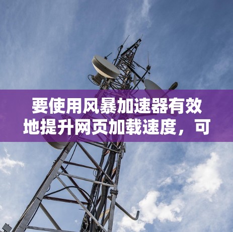 要使用风暴加速器有效地提升网页加载速度,可以按照以下步骤进行 要使用风暴加速器有效地提升网页加载速度,可以按照以下步骤进行