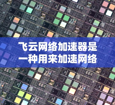 飞云网络加速器是一种用来加速网络流量的技术工具，主要用于提升网络速度。如果你需要在外部网络上使用飞云网络加速器，您可以按照以下步骤操作