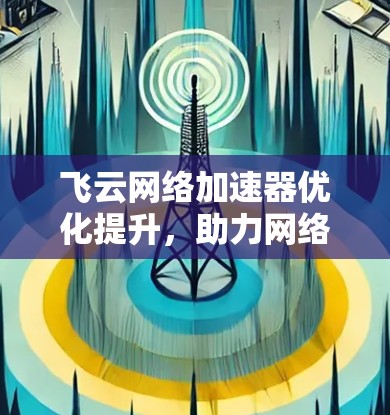 飞云网络加速器优化提升，助力网络性能全面提升