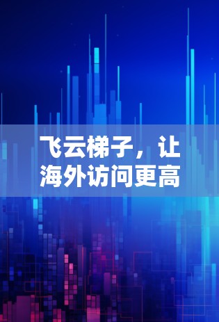 飞云梯子，让海外访问更高效