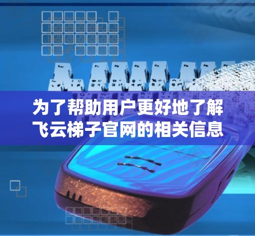 为了帮助用户更好地了解飞云梯子官网的相关信息，以下是系统性的整理