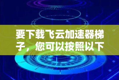 要下载飞云加速器梯子，您可以按照以下步骤进行