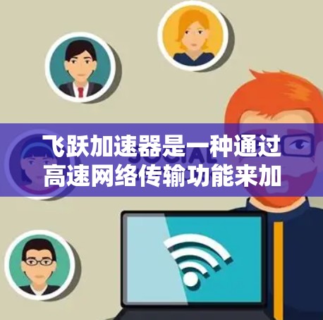 飞跃加速器是一种通过高速网络传输功能来加速数据传输和文件处理的设备。以下是对它的评测 飞跃加速器是一种通过高速网络传输功能来加速数据传输和文件处理的设备。以下是对它的评测
