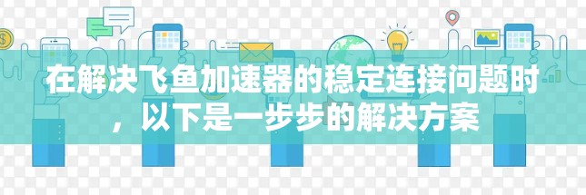 在解决飞鱼加速器的稳定连接问题时，以下是一步步的解决方案