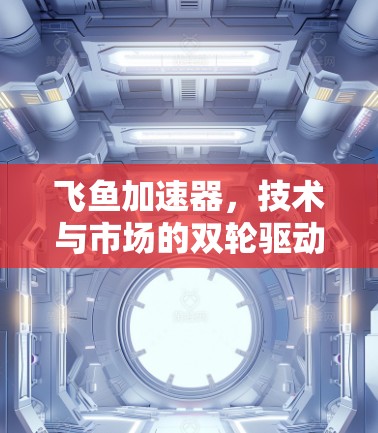 飞鱼加速器,技术与市场的双轮驱动,开启全球化加速之旅 飞鱼加速器,技术与市场的双轮驱动,开启全球化加速之旅
