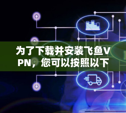 为了下载并安装飞鱼VPN，您可以按照以下步骤操作