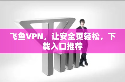 飞鱼VPN,让安全更轻松,下载入口推荐 飞鱼VPN,让安全更轻松,下载入口推荐