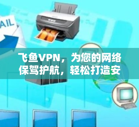 飞鱼VPN,为您的网络保驾护航,轻松打造安全可靠的VPN服务 飞鱼VPN,为您的网络保驾护航,轻松打造安全可靠的VPN服务