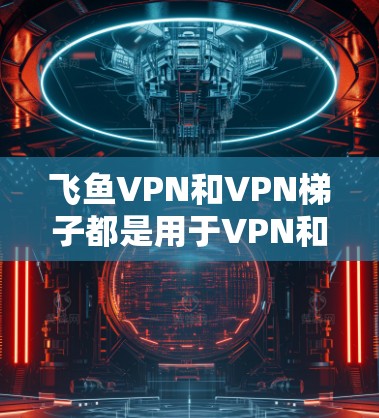 飞鱼VPN和VPN梯子都是用于VPN和翻墙的工具,但它们有不同的特点和适用场景。以下是对它们的评测和比较 飞鱼VPN和VPN梯子都是用于VPN和翻墙的工具,但它们有不同的特点和适用场景。以下是对它们的评测和比较