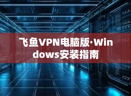 飞鱼VPN电脑版·Windows安装指南 飞鱼VPN电脑版·Windows安装指南