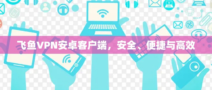 飞鱼VPN安卓客户端,安全、便捷与高效 飞鱼VPN安卓客户端,安全、便捷与高效