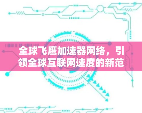 全球飞鹰加速器网络,引领全球互联网速度的新范式 全球飞鹰加速器网络,引领全球互联网速度的新范式