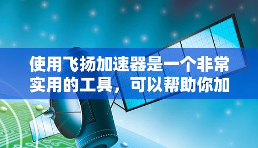 使用飞扬加速器是一个非常实用的工具,可以帮助你加速网页和手机应用,提升加载速度。以下是一个简洁而清晰的使用教程 使用飞扬加速器是一个非常实用的工具,可以帮助你加速网页和手机应用,提升加载速度。以下是一个简洁而清晰的使用教程
