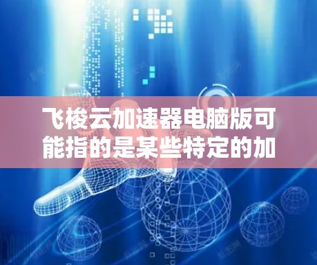 飞梭云加速器电脑版可能指的是某些特定的加速工具或软件,但具体情况取决于你对飞梭云加速器的理解。以下是一些常见的电脑加速工具和软件,供你参考 飞梭云加速器电脑版可能指的是某些特定的加速工具或软件,但具体情况取决于你对飞梭云加速器的理解。以下是一些常见的电脑加速工具和软件,供你参考