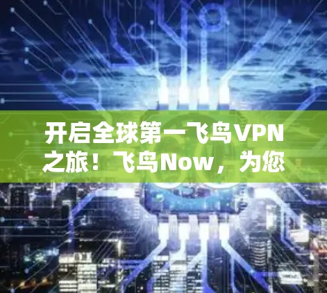 开启全球第一飞鸟VPN之旅!飞鸟Now,为您的网络带来震撼! 开启全球第一飞鸟VPN之旅!飞鸟Now,为您的网络带来震撼!