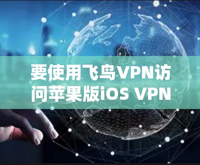 要使用飞鸟VPN访问苹果版iOS VPN，可以按照以下步骤进行