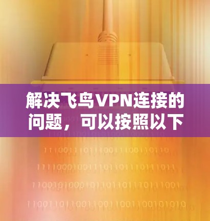 解决飞鸟VPN连接的问题，可以按照以下步骤进行