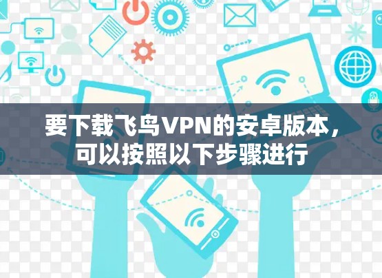 要下载飞鸟VPN的安卓版本,可以按照以下步骤进行 要下载飞鸟VPN的安卓版本,可以按照以下步骤进行