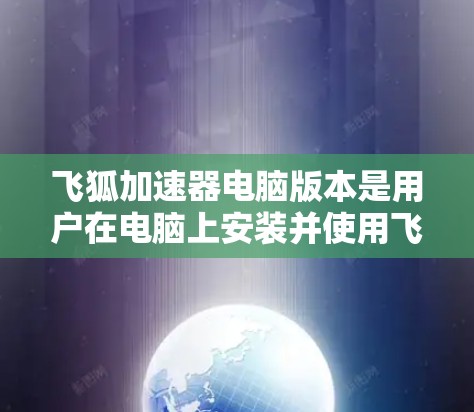 飞狐加速器电脑版本是用户在电脑上安装并使用飞狐加速器后能够进行加速的程序或软件。以下是对该版本的详细说明 飞狐加速器电脑版本是用户在电脑上安装并使用飞狐加速器后能够进行加速的程序或软件。以下是对该版本的详细说明