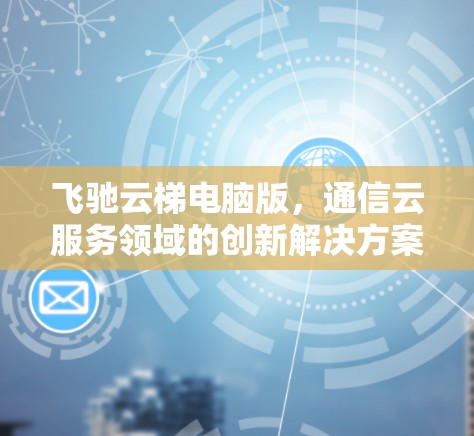 飞驰云梯电脑版,通信云服务领域的创新解决方案 飞驰云梯电脑版,通信云服务领域的创新解决方案