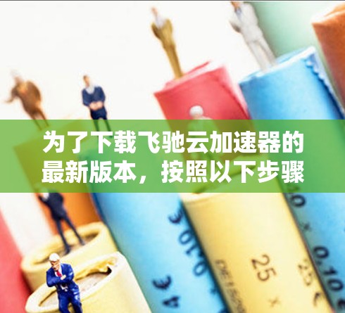 为了下载飞驰云加速器的最新版本，按照以下步骤操作
