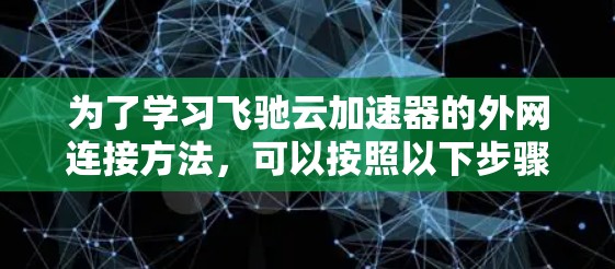 为了学习飞驰云加速器的外网连接方法,可以按照以下步骤操作 为了学习飞驰云加速器的外网连接方法,可以按照以下步骤操作