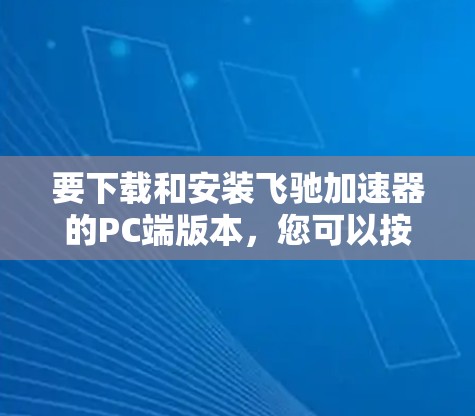 要下载和安装飞驰加速器的PC端版本，您可以按照以下步骤进行操作