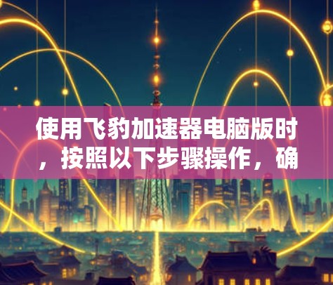 使用飞豹加速器电脑版时，按照以下步骤操作，确保安全和有效