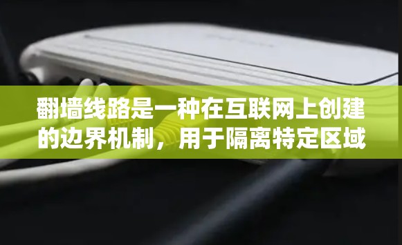 翻墙线路是一种在互联网上创建的边界机制,用于隔离特定区域或内容,实现访问控制。以下是对翻墙线路的系统化概述 翻墙线路是一种在互联网上创建的边界机制,用于隔离特定区域或内容,实现访问控制。以下是对翻墙线路的系统化概述