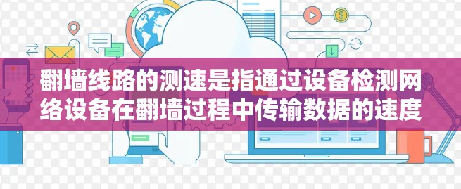 翻墙线路的测速是指通过设备检测网络设备在翻墙过程中传输数据的速度。以下是一些常见的测速方法和步骤 翻墙线路的测速是指通过设备检测网络设备在翻墙过程中传输数据的速度。以下是一些常见的测速方法和步骤