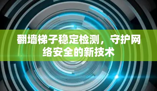 翻墙梯子稳定检测,守护网络安全的新技术 翻墙梯子稳定检测,守护网络安全的新技术