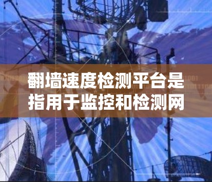 翻墙速度检测平台是指用于监控和检测网络流量速度的工具。这些平台可以帮助企业或个人了解网络流量的动态,确保网络环境的安全和稳定。以下是一些常用的翻墙速度检测平台及其特点 翻墙速度检测平台是指用于监控和检测网络流量速度的工具。这些平台可以帮助企业或个人了解网络流量的动态,确保网络环境的安全和稳定。以下是一些常用的翻墙速度检测平台及其特点