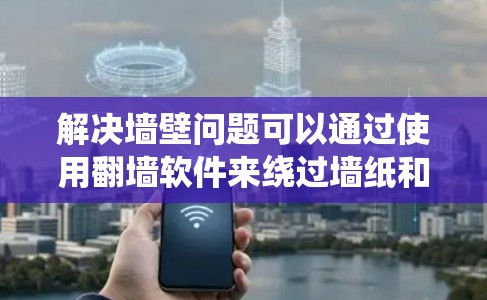 解决墙壁问题可以通过使用翻墙软件来绕过墙纸和广告,从而避免墙壁上的干扰。以下是一个分步指南,帮助您找到适合的解决方案 解决墙壁问题可以通过使用翻墙软件来绕过墙纸和广告,从而避免墙壁上的干扰。以下是一个分步指南,帮助您找到适合的解决方案