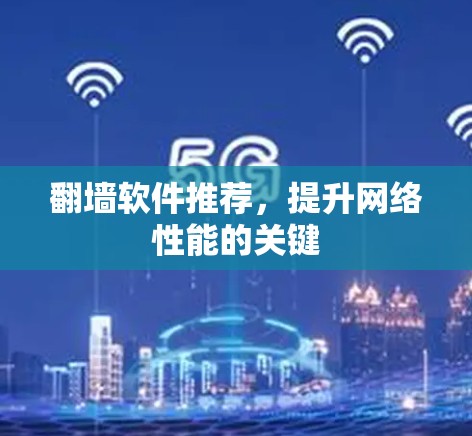 翻墙软件推荐,提升网络性能的关键 翻墙软件推荐,提升网络性能的关键