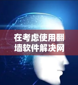 在考虑使用翻墙软件解决网络问题时,以下是一个有条理的决策步骤 在考虑使用翻墙软件解决网络问题时,以下是一个有条理的决策步骤