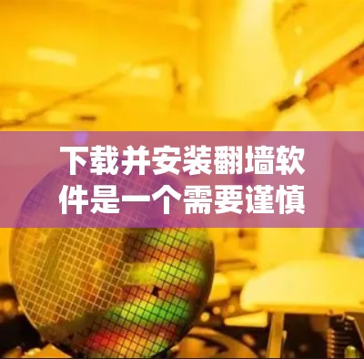 下载并安装翻墙软件是一个需要谨慎和系统思考的过程,以下是一个详细且分步骤的建议,帮助您顺利完成下载和安装 下载并安装翻墙软件是一个需要谨慎和系统思考的过程,以下是一个详细且分步骤的建议,帮助您顺利完成下载和安装