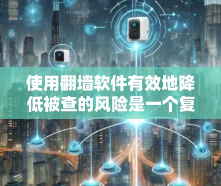 使用翻墙软件有效地降低被查的风险是一个复杂但可行的过程。以下是一步步的指南，帮助你理解和应用翻墙软件