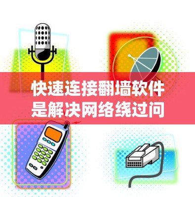 快速连接翻墙软件是解决网络绕过问题的重要方法,以下是一步步的指导 快速连接翻墙软件是解决网络绕过问题的重要方法,以下是一步步的指导