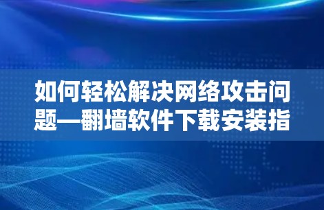 如何轻松解决网络攻击问题—翻墙软件下载安装指南 如何轻松解决网络攻击问题—翻墙软件下载安装指南
