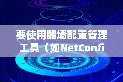 要使用翻墙配置管理工具(如NetConfig)进行网站访问控制,可以按照以下步骤进行操作 要使用翻墙配置管理工具(如NetConfig)进行网站访问控制,可以按照以下步骤进行操作