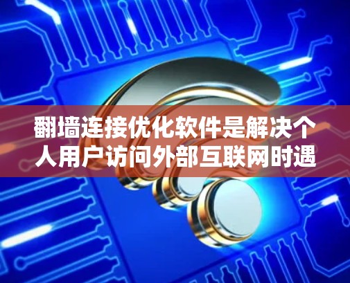 翻墙连接优化软件是解决个人用户访问外部互联网时遇到的连接安全问题的工具。以下是对该主题的详细分析和总结 翻墙连接优化软件是解决个人用户访问外部互联网时遇到的连接安全问题的工具。以下是对该主题的详细分析和总结
