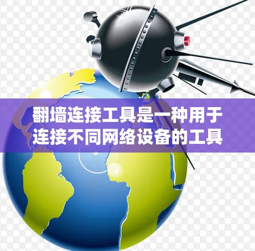 翻墙连接工具是一种用于连接不同网络设备的工具，通常用于允许不同网络之间的数据传输或远程访问。以下是一个系统性的指南，帮助你更好地理解和使用翻墙连接工具