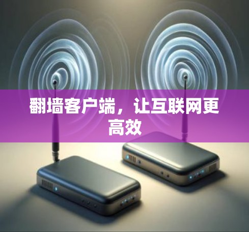 翻墙客户端,让互联网更高效 翻墙客户端,让互联网更高效