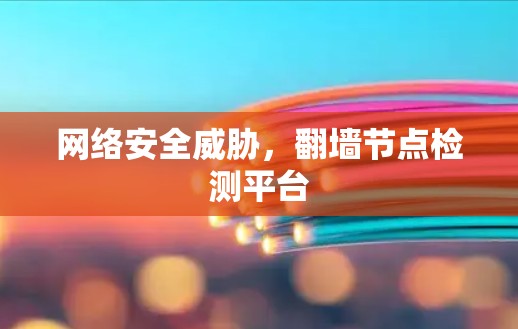 网络安全威胁,翻墙节点检测平台 网络安全威胁,翻墙节点检测平台