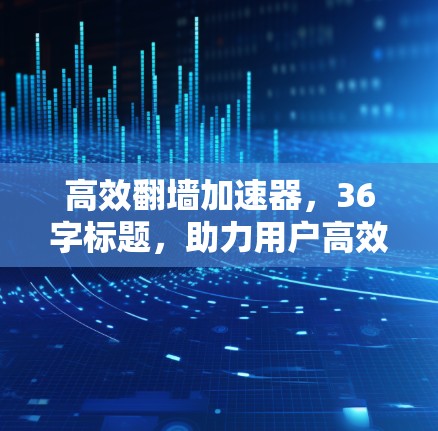 高效翻墙加速器,36字标题,助力用户高效流畅通向目标网站! 高效翻墙加速器,36字标题,助力用户高效流畅通向目标网站!