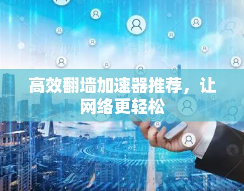 高效翻墙加速器推荐,让网络更轻松 高效翻墙加速器推荐,让网络更轻松