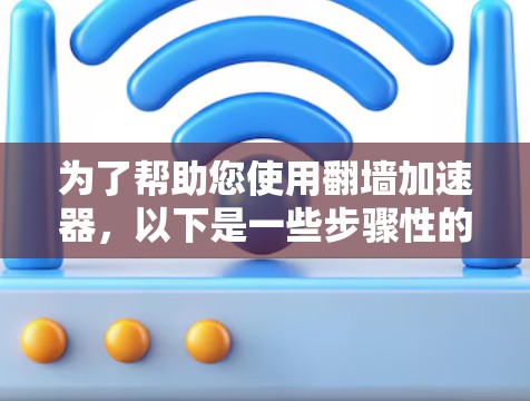 为了帮助您使用翻墙加速器，以下是一些步骤性的指导，帮助您顺利完成加速器的安装和使用