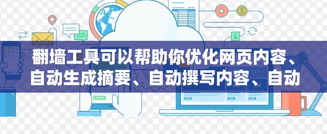 翻墙工具可以帮助你优化网页内容、自动生成摘要、自动撰写内容、自动生成关键词,甚至还能帮助你自动调整网页布局和设计。以下是一些常见的翻墙工具及其特点,供你选择 翻墙工具可以帮助你优化网页内容、自动生成摘要、自动撰写内容、自动生成关键词,甚至还能帮助你自动调整网页布局和设计。以下是一些常见的翻墙工具及其特点,供你选择